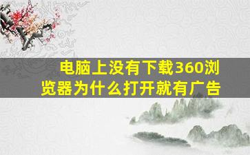 电脑上没有下载360浏览器为什么打开就有广告