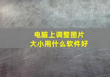 电脑上调整图片大小用什么软件好