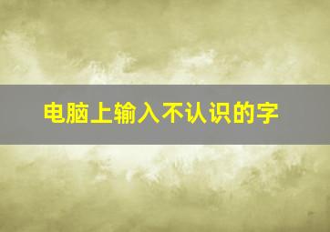 电脑上输入不认识的字