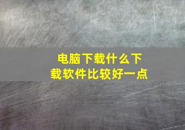 电脑下载什么下载软件比较好一点