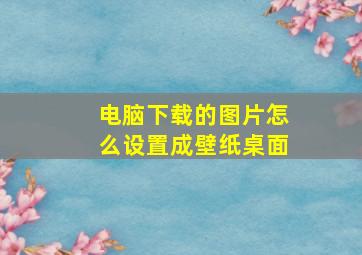 电脑下载的图片怎么设置成壁纸桌面