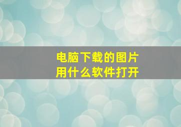 电脑下载的图片用什么软件打开