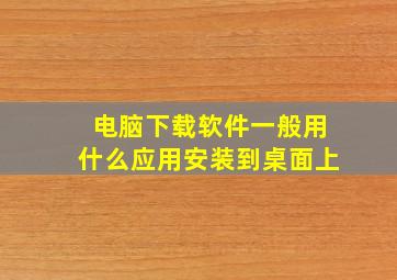 电脑下载软件一般用什么应用安装到桌面上