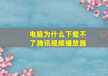 电脑为什么下载不了腾讯视频播放器