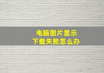 电脑图片显示下载失败怎么办