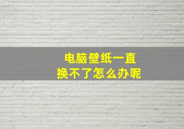 电脑壁纸一直换不了怎么办呢