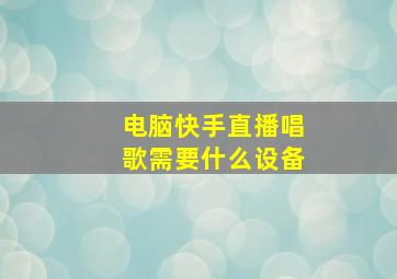 电脑快手直播唱歌需要什么设备