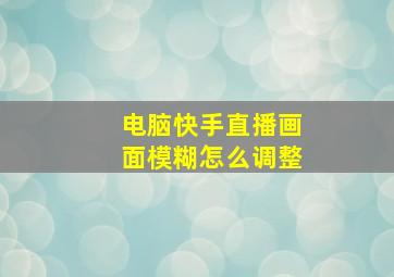 电脑快手直播画面模糊怎么调整