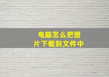 电脑怎么把图片下载到文件中