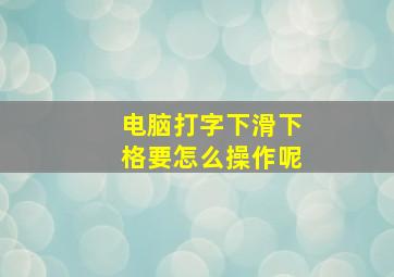 电脑打字下滑下格要怎么操作呢