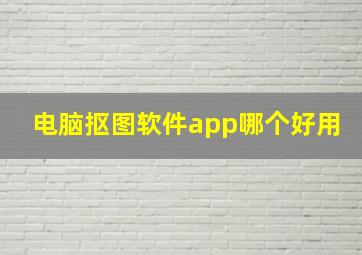 电脑抠图软件app哪个好用