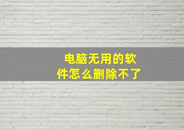 电脑无用的软件怎么删除不了