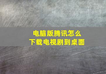 电脑版腾讯怎么下载电视剧到桌面