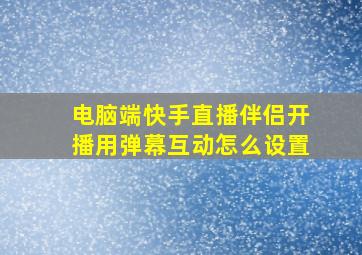 电脑端快手直播伴侣开播用弹幕互动怎么设置