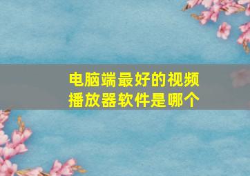 电脑端最好的视频播放器软件是哪个