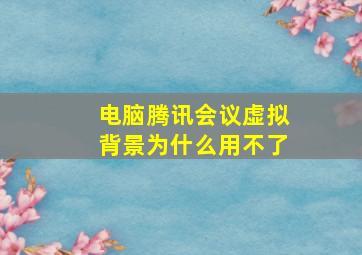 电脑腾讯会议虚拟背景为什么用不了