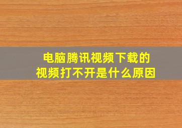 电脑腾讯视频下载的视频打不开是什么原因