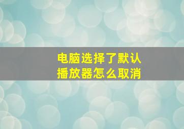 电脑选择了默认播放器怎么取消