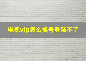 电视vip怎么换号登陆不了