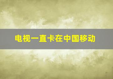 电视一直卡在中国移动