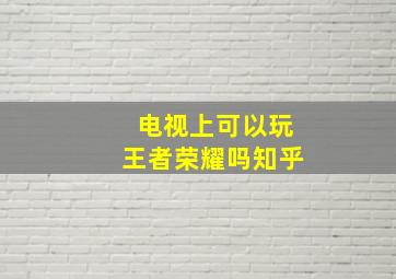 电视上可以玩王者荣耀吗知乎