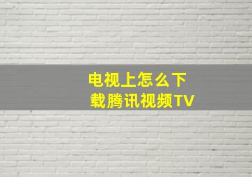 电视上怎么下载腾讯视频TV