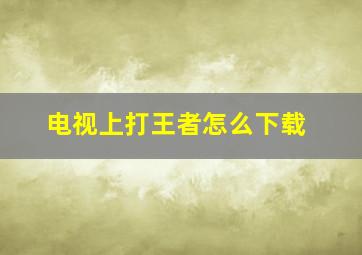 电视上打王者怎么下载