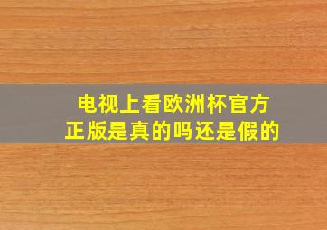 电视上看欧洲杯官方正版是真的吗还是假的