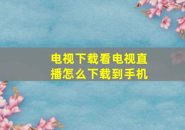 电视下载看电视直播怎么下载到手机