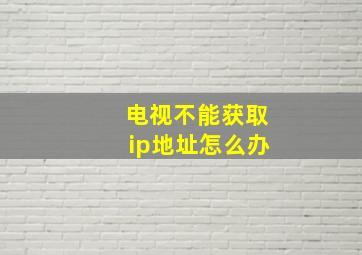 电视不能获取ip地址怎么办