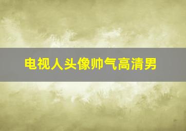 电视人头像帅气高清男