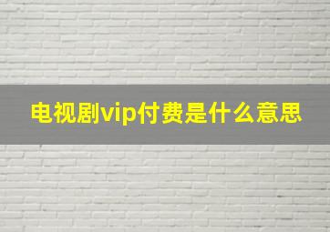 电视剧vip付费是什么意思