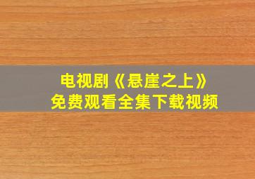 电视剧《悬崖之上》免费观看全集下载视频