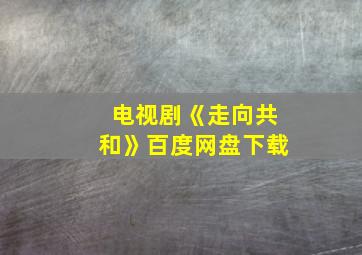 电视剧《走向共和》百度网盘下载