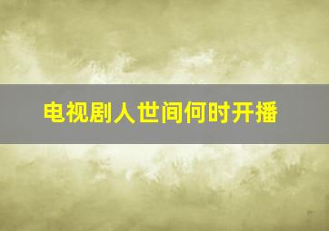 电视剧人世间何时开播