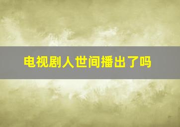 电视剧人世间播出了吗