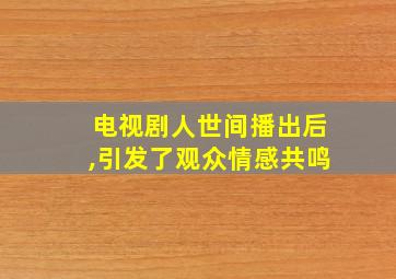 电视剧人世间播出后,引发了观众情感共鸣