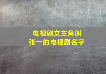 电视剧女主角叫张一的电视剧名字