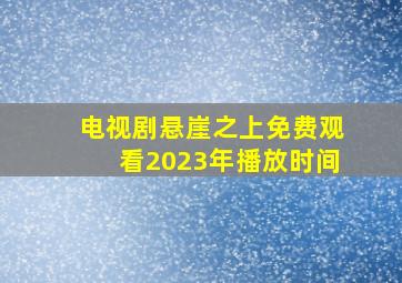 电视剧悬崖之上免费观看2023年播放时间