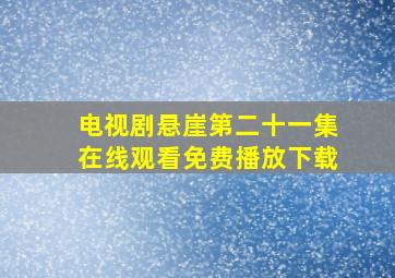 电视剧悬崖第二十一集在线观看免费播放下载