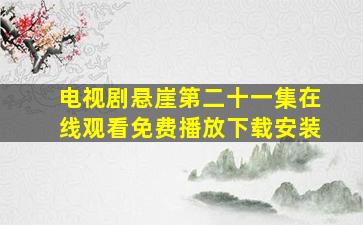 电视剧悬崖第二十一集在线观看免费播放下载安装