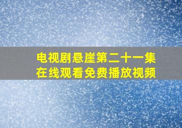 电视剧悬崖第二十一集在线观看免费播放视频