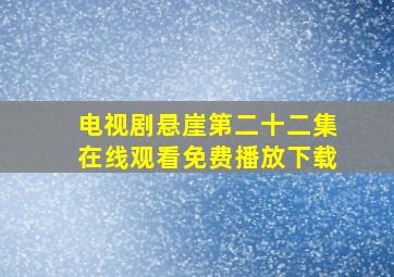 电视剧悬崖第二十二集在线观看免费播放下载