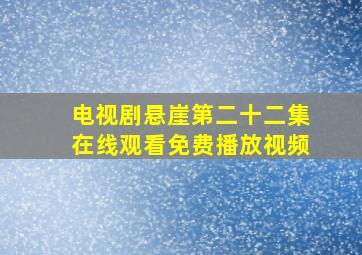 电视剧悬崖第二十二集在线观看免费播放视频