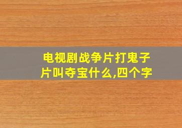 电视剧战争片打鬼子片叫夺宝什么,四个字