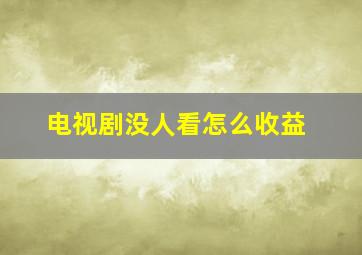 电视剧没人看怎么收益