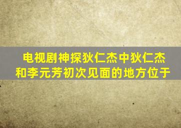 电视剧神探狄仁杰中狄仁杰和李元芳初次见面的地方位于