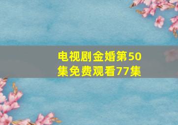 电视剧金婚第50集免费观看77集