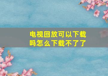 电视回放可以下载吗怎么下载不了了