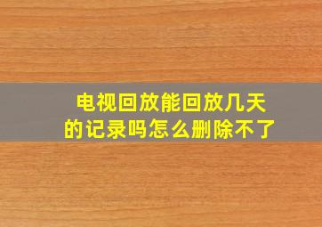 电视回放能回放几天的记录吗怎么删除不了